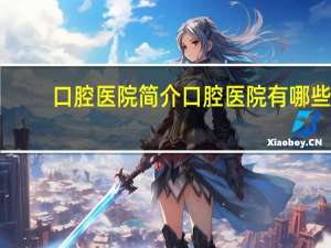 口腔医院简介 口腔医院有哪些职位