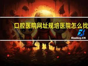 口腔医院网址 规培医院怎么找