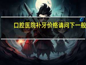 口腔医院补牙价格 请问下一般口腔医院补牙的价格