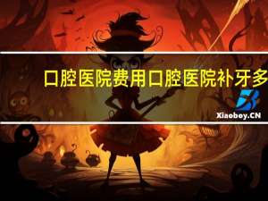 口腔医院费用 口腔医院补牙多少钱