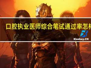 口腔执业医师综合笔试通过率怎样呢？