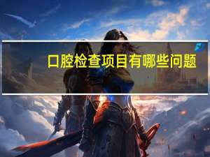 口腔检查项目有哪些问题(口腔一般检查方法)