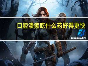 口腔溃疡吃什么药好得更快（口腔溃烂吃什么药好）