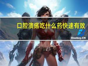 口腔溃疡吃什么药快速有效（口腔溃疡吃什么药好的最快）