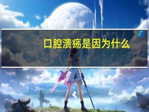 口腔溃疡是因为什么，口腔溃疡是什么原因导致的呢