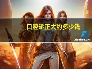 口腔矫正大约多少钱，牙齿矫正一般费用多少呢