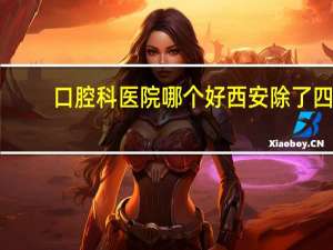 口腔科医院哪个好 西安除了四医大和交大口腔医院之外，哪个公立医院的口腔科不错