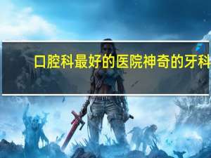 口腔科最好的医院 神奇的牙科医院好词好句