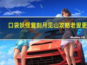 口袋妖怪复刻月见山攻略老叟更新（口袋妖怪复刻月见山攻略）