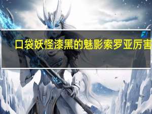 口袋妖怪漆黑的魅影索罗亚厉害吗