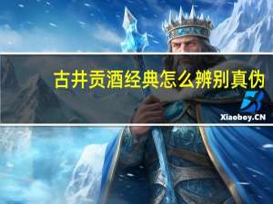 古井贡酒经典怎么辨别真伪