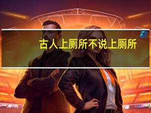 古人上厕所不说上厕所,而是说什么