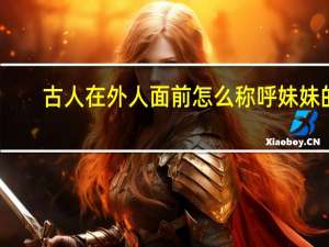 古人在外人面前怎么称呼妹妹的（古人在外人面前怎么称呼妹妹）