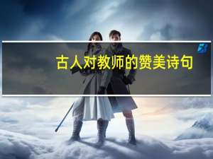 古人对教师的赞美诗句（古人对教师的赞美）