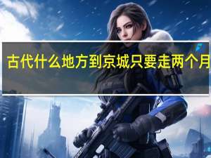 古代什么地方到京城只要走两个月的路