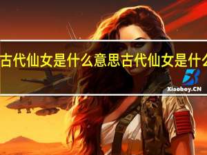 古代仙女是什么意思 古代仙女是什么意思
