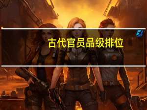 古代官员品级排位（古代官员等级表）