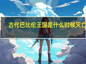 古代巴比伦王国是什么时候灭亡的