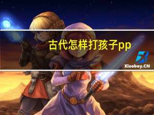 古代怎样打孩子pp（怎样打孩子pp最疼女孩）