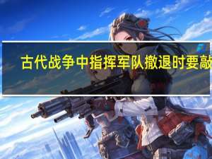 古代战争中指挥军队撤退时要敲击：