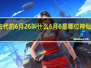 古代的6月26叫什么 6月6是哪位神仙的日子