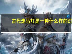 古代走马灯是一种什么样的灯（走马灯是一种什么类型的灯）