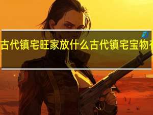 古代镇宅旺家放什么 古代镇宅宝物有什么
