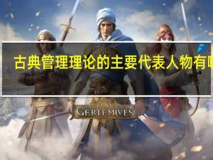 古典管理理论的主要代表人物有哪些