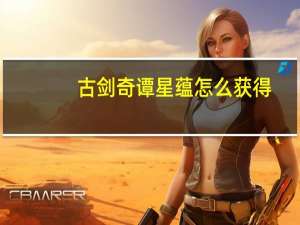 古剑奇谭星蕴怎么获得（古剑奇谭星蕴）