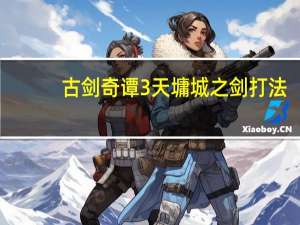 古剑奇谭3天墉城之剑打法（古剑奇谭3天墉城之剑打法攻略）