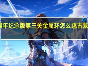 古墓丽影十周年纪念版第三关金属环怎么跳 古墓丽影十周年纪念版