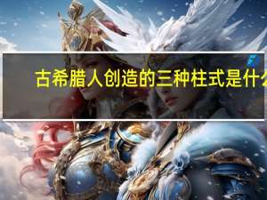 古希腊人创造的三种柱式是什么