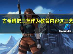 古希腊把三艺作为教育内容这三艺是指
