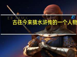 古往今来猜水浒传的一个人物（古往今来 打水浒传里一人物）