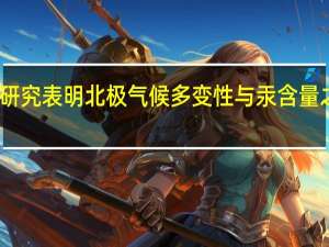 古气候研究表明北极气候多变性与汞含量之间存在联系