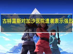 古特雷斯对加沙医院遭袭表示强烈谴责