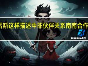 古特雷斯这样描述中非伙伴关系 南南合作的主力支柱