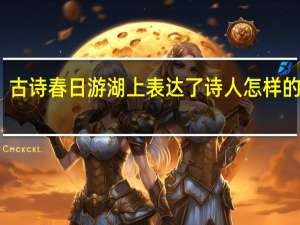 古诗春日游湖上表达了诗人怎样的感情（春游湖表达了诗人怎样的思想感情）