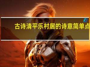 古诗清平乐村居的诗意简单点（古诗清平乐村居的诗意）