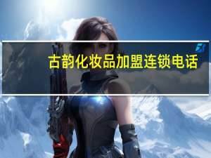 古韵化妆品加盟 连锁电话（古韵化妆品）