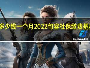 句容社保多少钱一个月　2022句容社保缴费基数及比例一览表