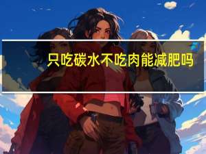 只吃碳水不吃肉能减肥吗（不吃肉能减肥吗）