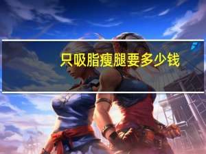 只吸脂瘦腿要多少钱，抽脂瘦腿一次多少钱