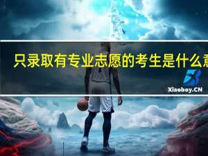 只录取有专业志愿的考生是什么意思（只录取有专业志愿的考生）