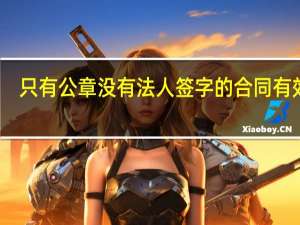 只有公章没有法人签字的合同有效吗
