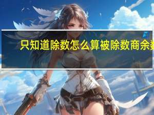 只知道除数怎么算被除数商余数
