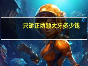 只矫正两颗大牙多少钱(牙齿矫正需要多少钱呢)