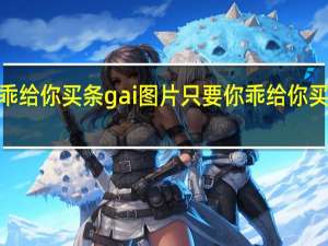 只要你乖给你买条gai图片 只要你乖给你买条gai什么梗
