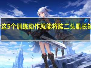 只要学会这5个训练动作 就能将肱二头肌长短头一次都练齐