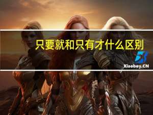 只要就和只有才什么区别（只要就和只有才的区别）